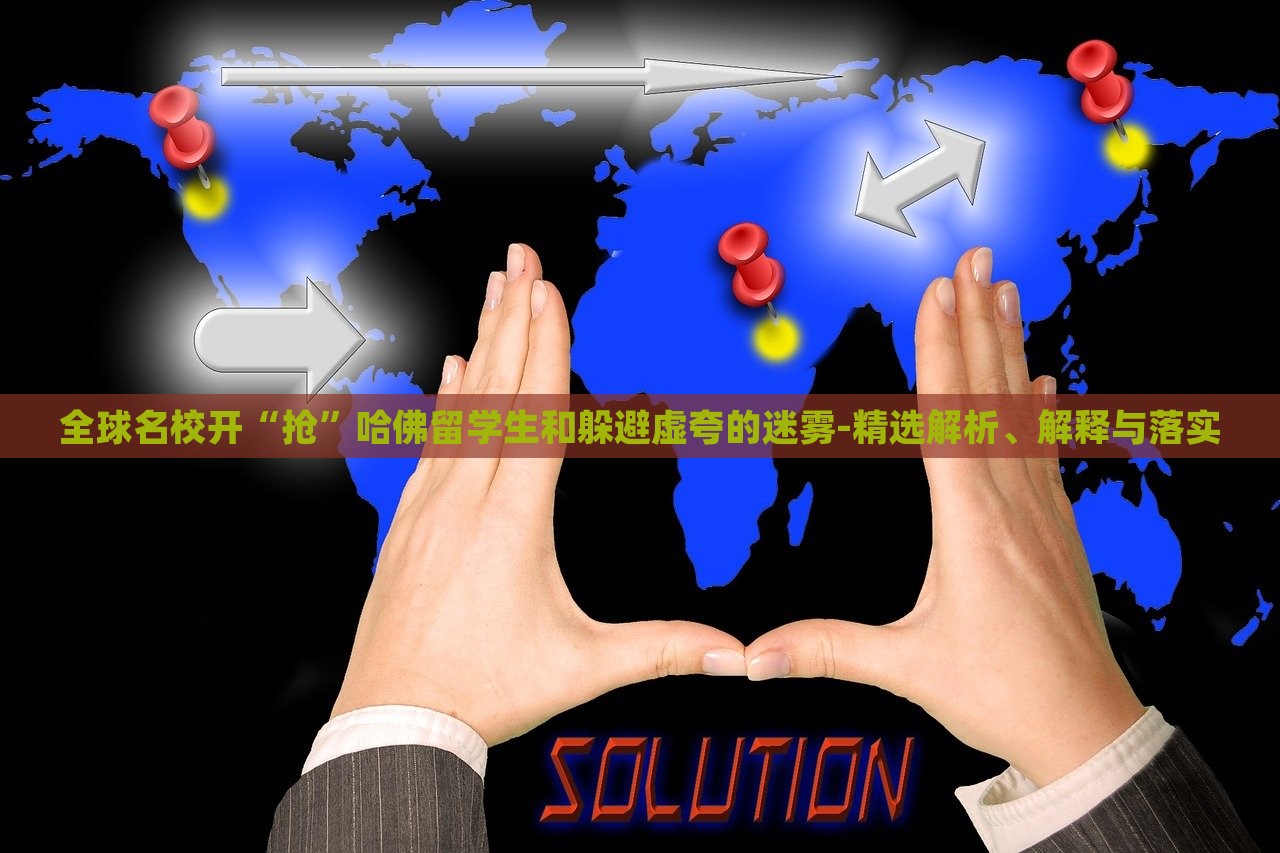 全球名校開“搶”哈佛留學(xué)生和躲避虛夸的迷霧-精選解析、解釋與落實