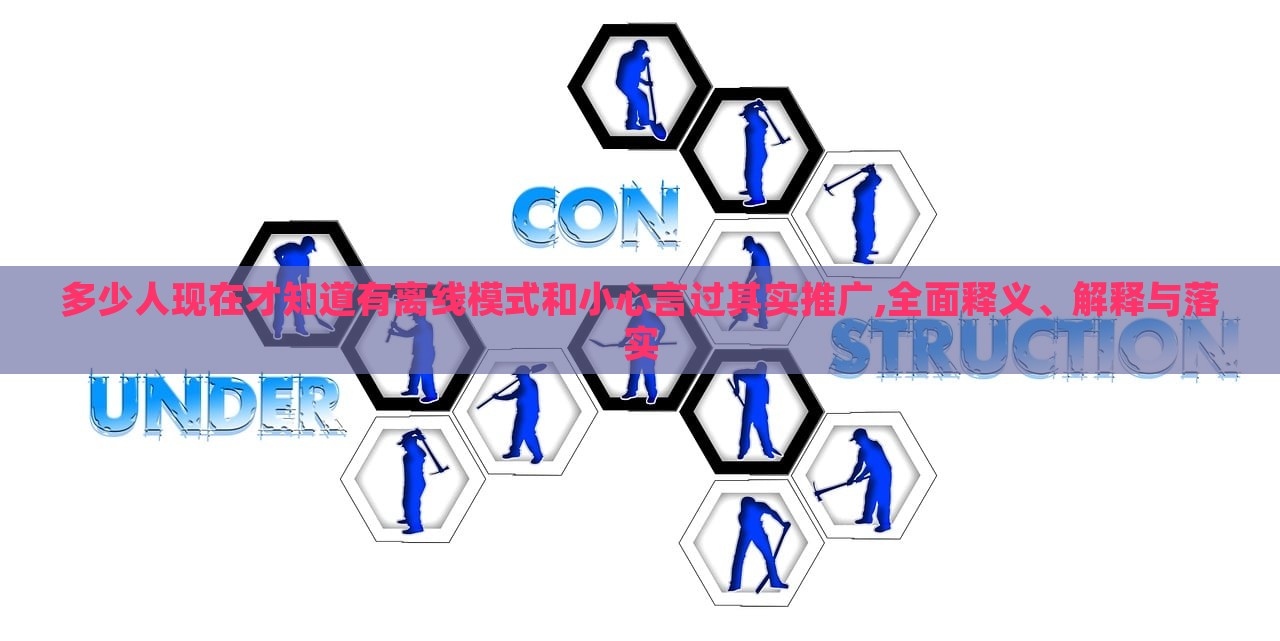 多少人現(xiàn)在才知道有離線模式和小心言過其實(shí)推廣,全面釋義、解釋與落實(shí)