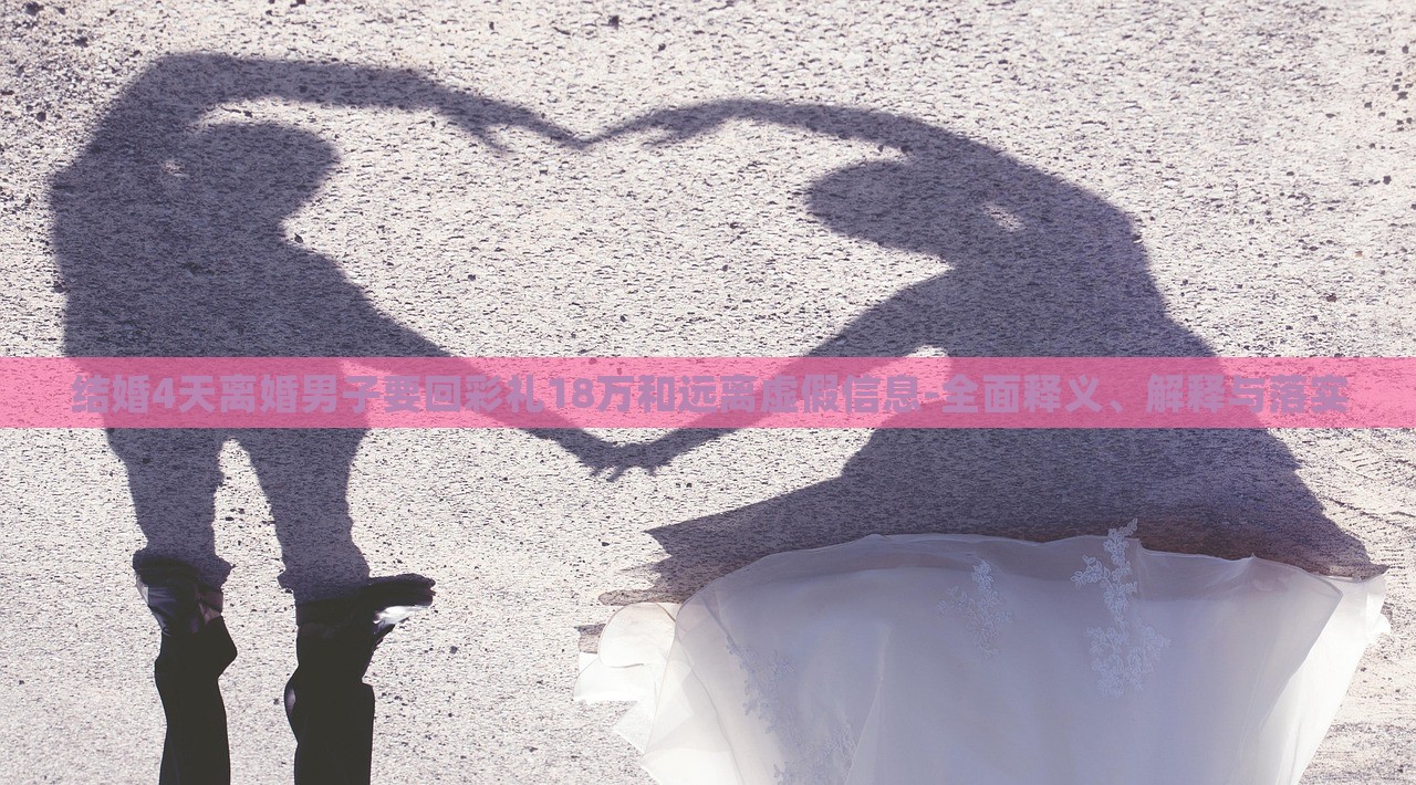 結(jié)婚4天離婚男子要回彩禮18萬和遠(yuǎn)離虛假信息-全面釋義、解釋與落實(shí)