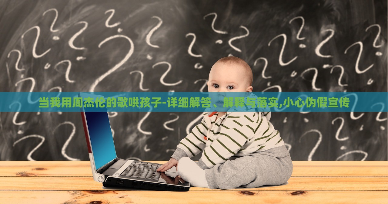 當(dāng)我用周杰倫的歌哄孩子-詳細(xì)解答、解釋與落實(shí),小心偽假宣傳