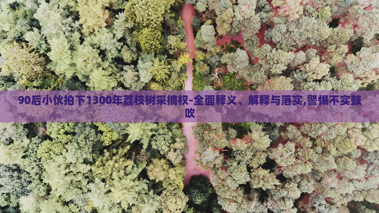 90后小伙拍下1300年荔枝樹(shù)采摘權(quán)-全面釋義、解釋與落實(shí),警惕不實(shí)鼓吹