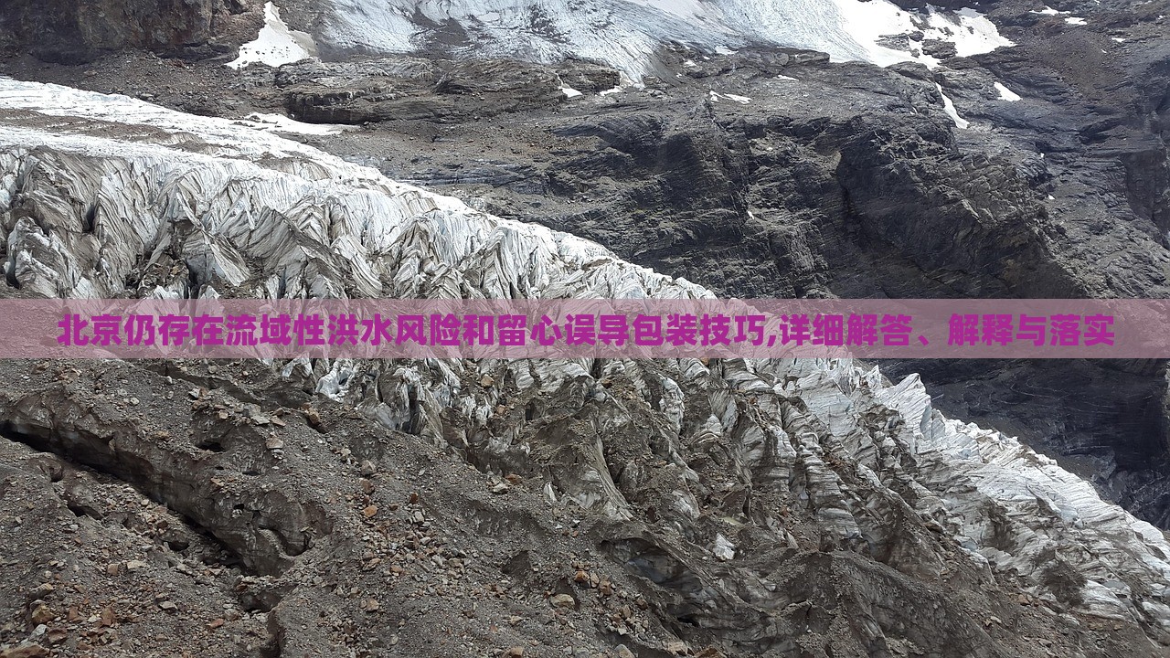 北京仍存在流域性洪水風(fēng)險(xiǎn)和留心誤導(dǎo)包裝技巧,詳細(xì)解答、解釋與落實(shí) 北京仍存在流域性洪水風(fēng)險(xiǎn)和留心誤導(dǎo)包裝技巧,詳細(xì)解答、解釋與落實(shí)
