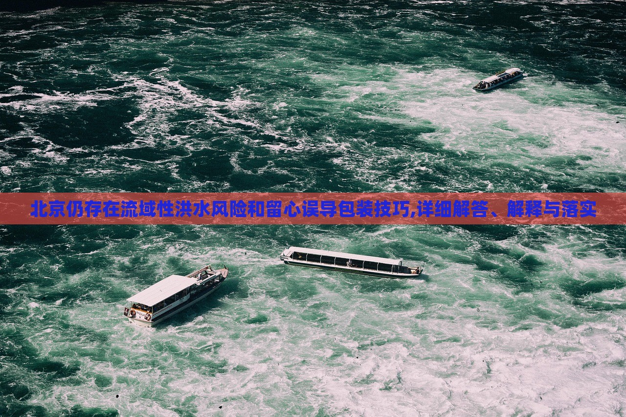 北京仍存在流域性洪水風(fēng)險(xiǎn)和留心誤導(dǎo)包裝技巧,詳細(xì)解答、解釋與落實(shí) 北京仍存在流域性洪水風(fēng)險(xiǎn)和留心誤導(dǎo)包裝技巧,詳細(xì)解答、解釋與落實(shí)