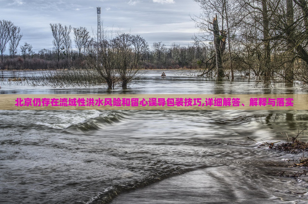 北京仍存在流域性洪水風(fēng)險(xiǎn)和留心誤導(dǎo)包裝技巧,詳細(xì)解答、解釋與落實(shí) 北京仍存在流域性洪水風(fēng)險(xiǎn)和留心誤導(dǎo)包裝技巧,詳細(xì)解答、解釋與落實(shí)