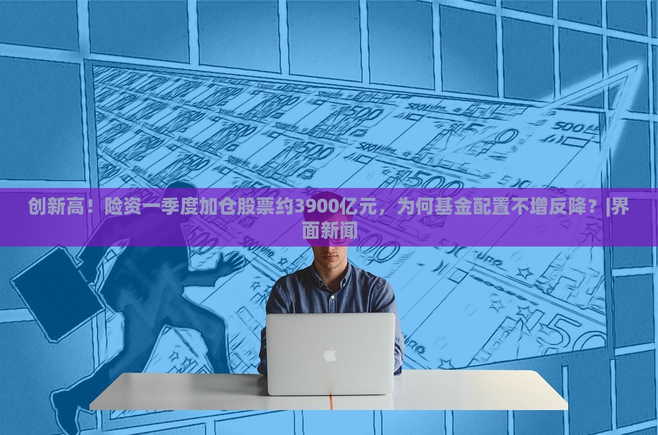 創(chuàng)新高！險資一季度加倉股票約3900億元，為何基金配置不增反降？|界面新聞