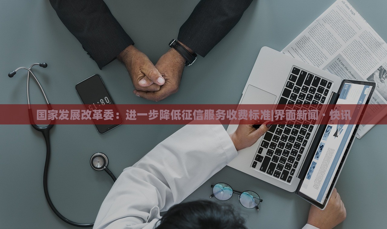 國(guó)家發(fā)展改革委：進(jìn)一步降低征信服務(wù)收費(fèi)標(biāo)準(zhǔn)|界面新聞 · 快訊