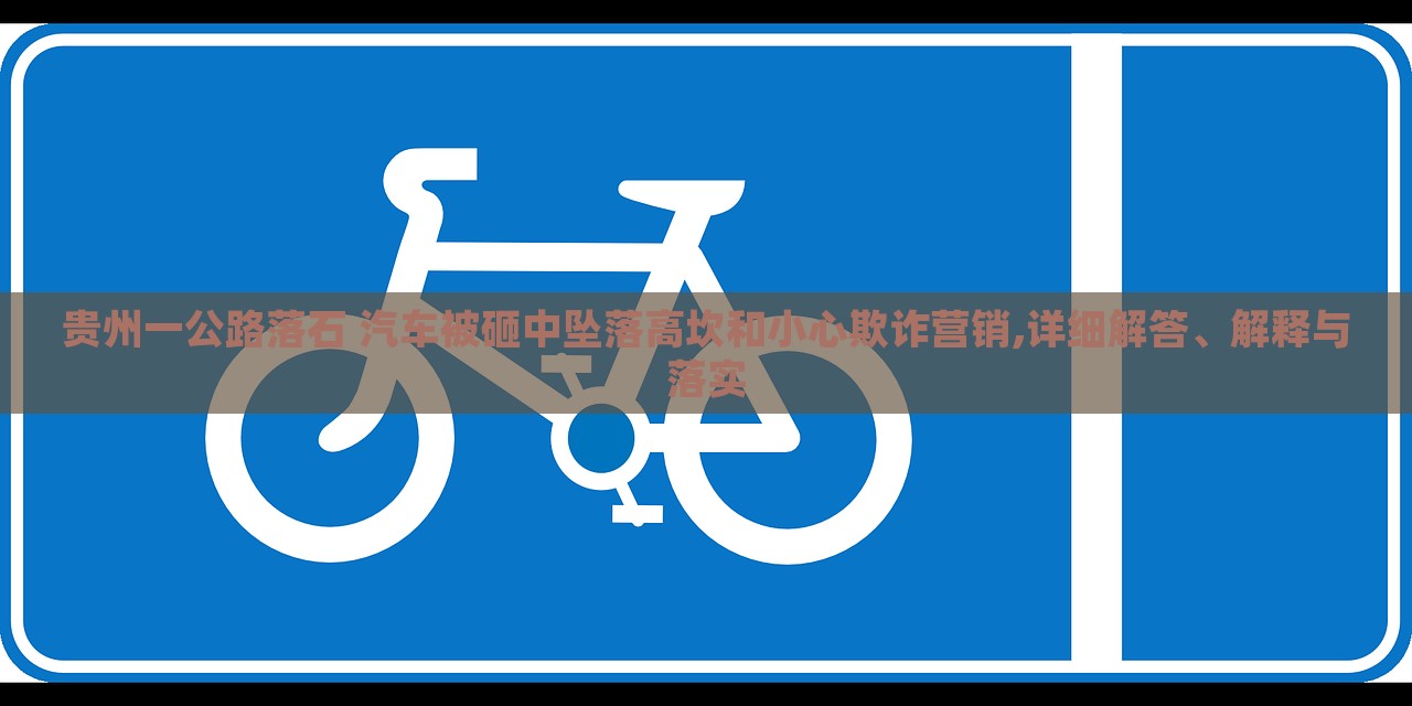 貴州一公路落石 汽車被砸中墜落高坎和小心欺詐營銷,詳細解答、解釋與落實