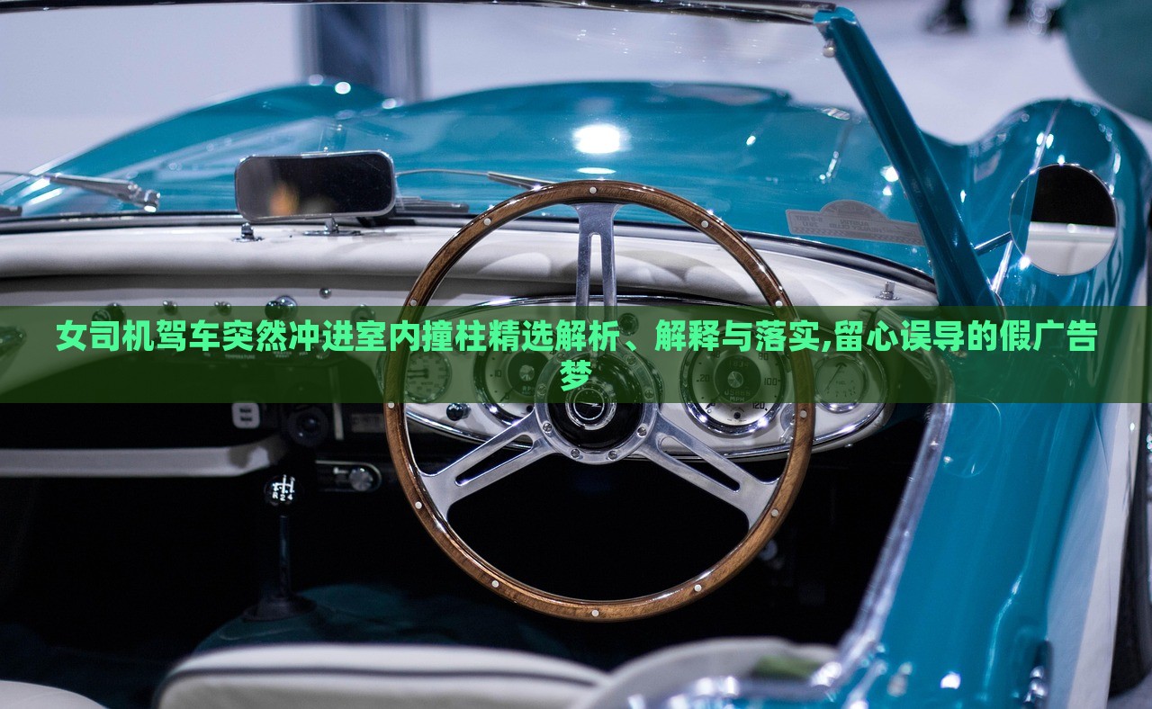 女司機(jī)駕車(chē)突然沖進(jìn)室內(nèi)撞柱精選解析、解釋與落實(shí),留心誤導(dǎo)的假?gòu)V告夢(mèng)