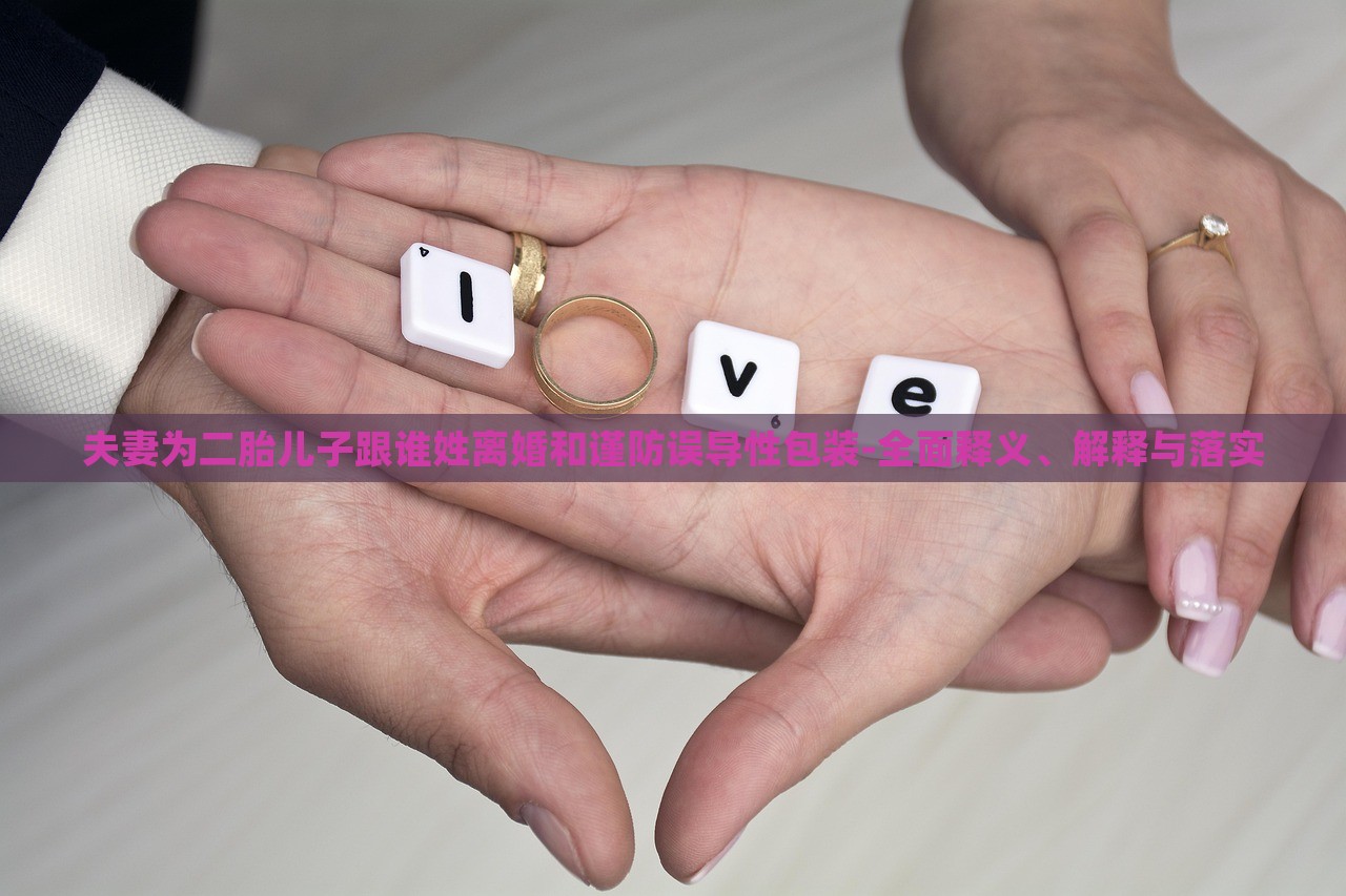 夫妻為二胎兒子跟誰姓離婚和謹(jǐn)防誤導(dǎo)性包裝-全面釋義、解釋與落實(shí)