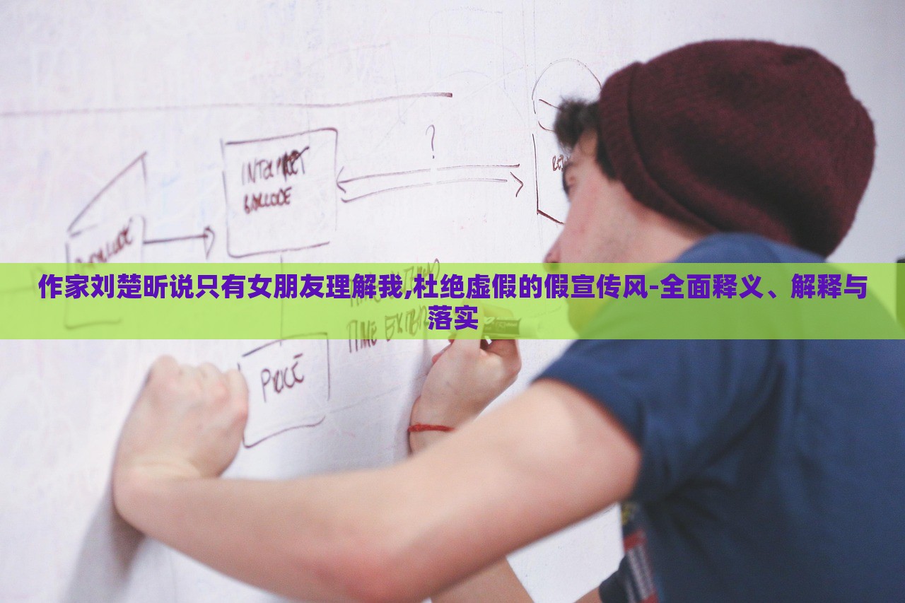 作家劉楚昕說(shuō)只有女朋友理解我,杜絕虛假的假宣傳風(fēng)-全面釋義、解釋與落實(shí)