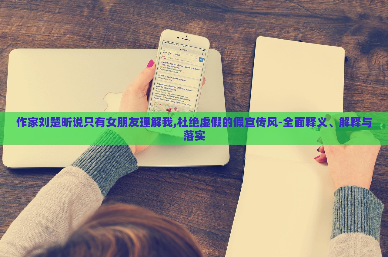 作家劉楚昕說(shuō)只有女朋友理解我,杜絕虛假的假宣傳風(fēng)-全面釋義、解釋與落實(shí)