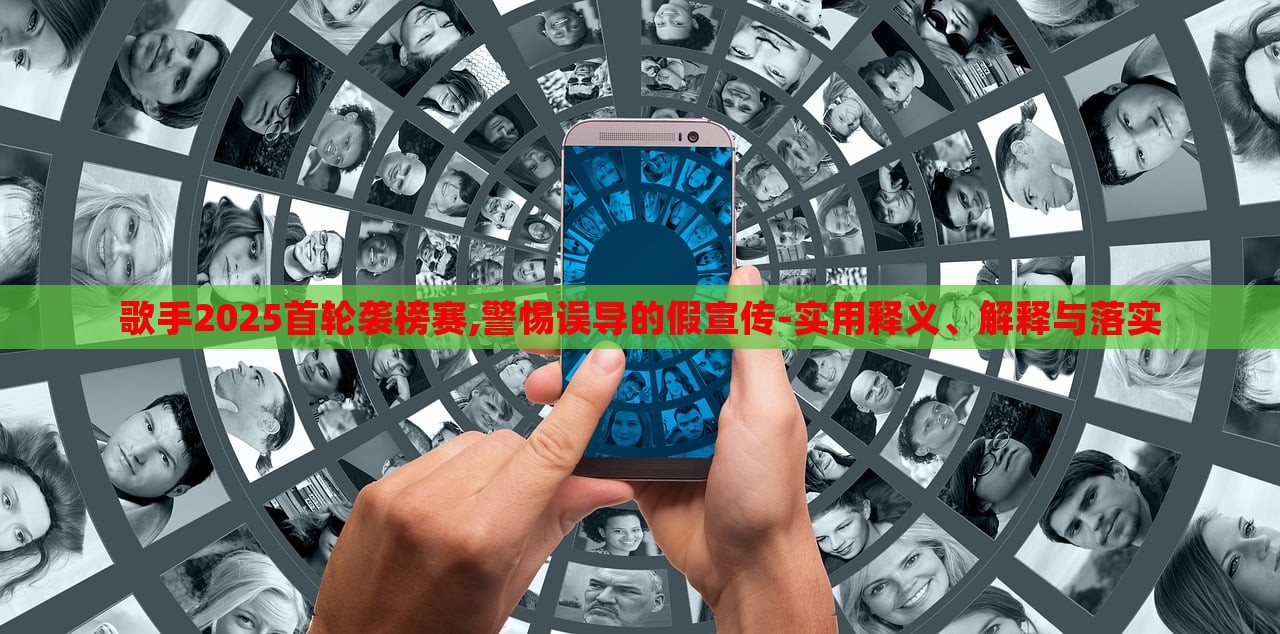 歌手2025首輪襲榜賽,警惕誤導(dǎo)的假宣傳-實(shí)用釋義、解釋與落實(shí)