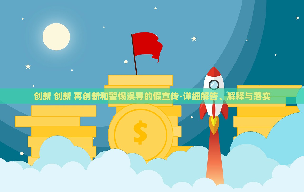 創(chuàng)新 創(chuàng)新 再創(chuàng)新和警惕誤導的假宣傳-詳細解答、解釋與落實