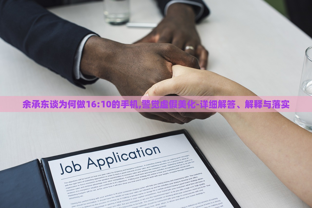 余承東談為何做16:10的手機(jī),警覺虛假美化-詳細(xì)解答、解釋與落實(shí)