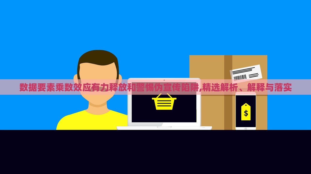 數(shù)據(jù)要素乘數(shù)效應(yīng)有力釋放和警惕偽宣傳陷阱,精選解析、解釋與落實