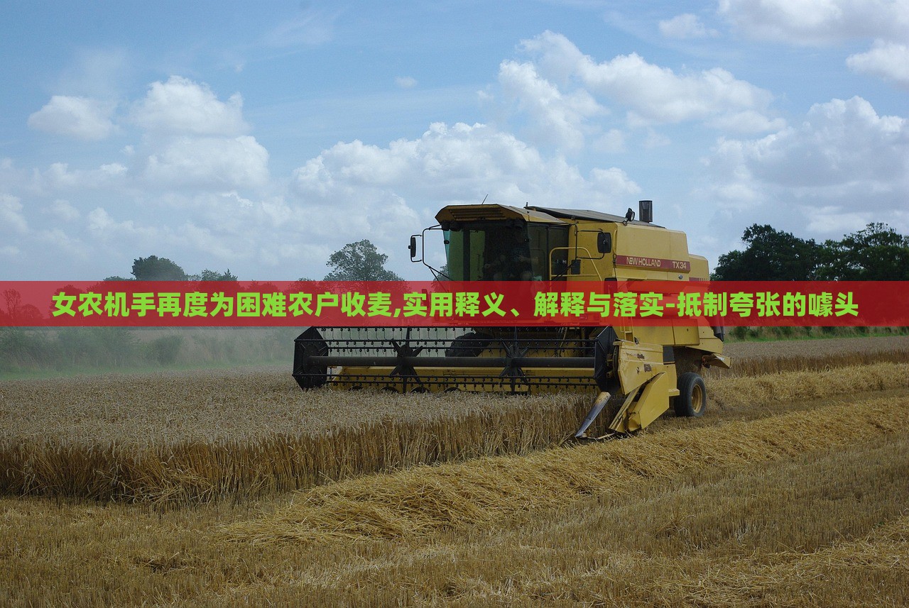 女農(nóng)機手再度為困難農(nóng)戶收麥,實用釋義、解釋與落實-抵制夸張的噱頭