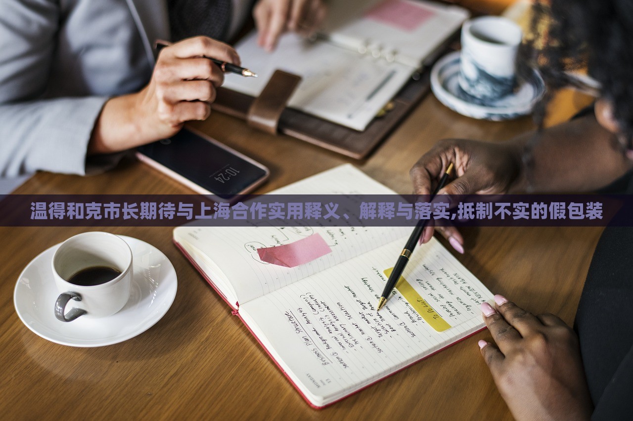 溫得和克市長(zhǎng)期待與上海合作實(shí)用釋義、解釋與落實(shí),抵制不實(shí)的假包裝