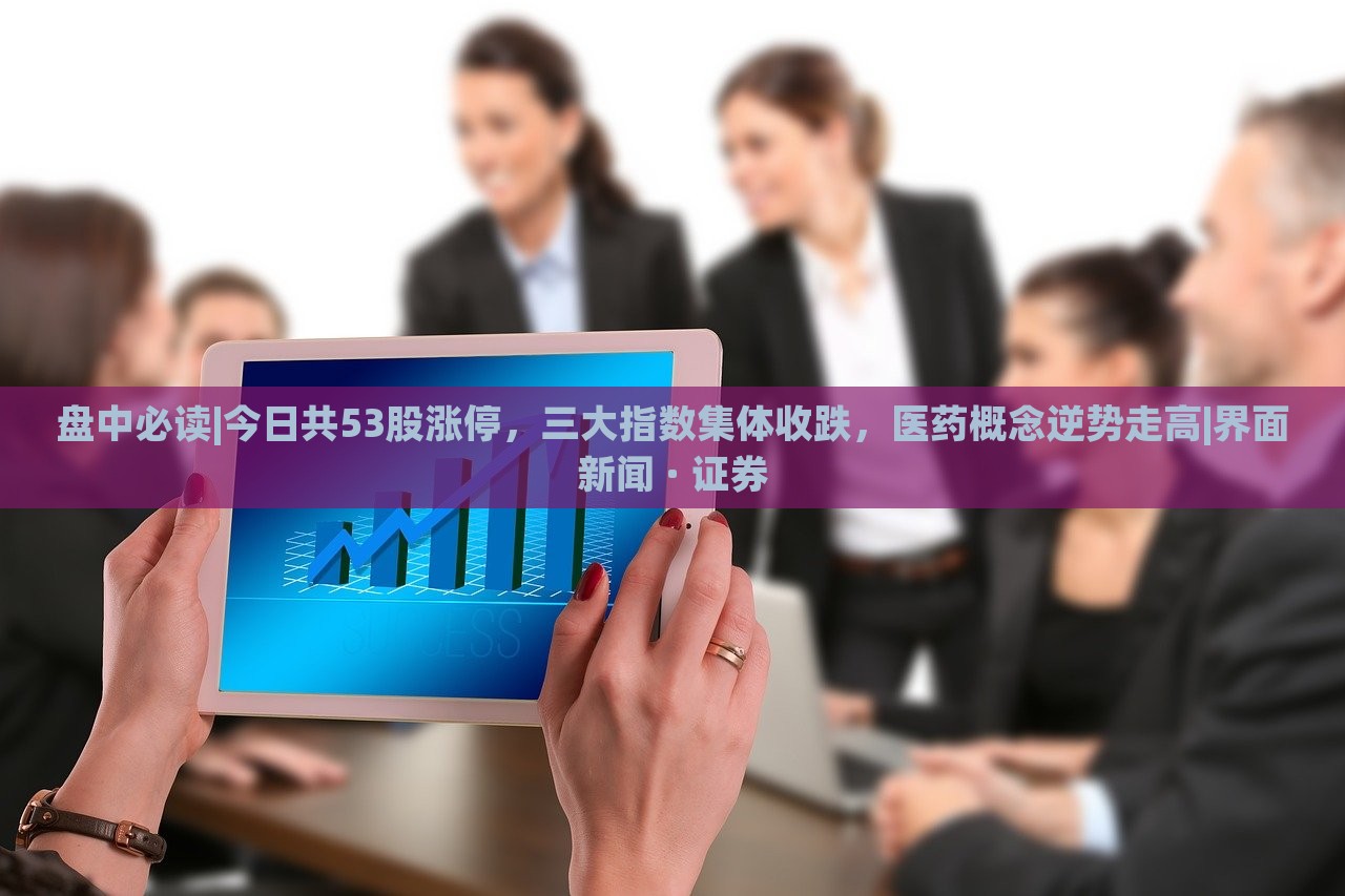 盤中必讀|今日共53股漲停，三大指數(shù)集體收跌，醫(yī)藥概念逆勢走高|界面新聞 · 證券