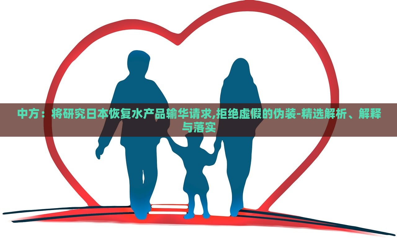 中方：將研究日本恢復(fù)水產(chǎn)品輸華請(qǐng)求,拒絕虛假的偽裝-精選解析、解釋與落實(shí)