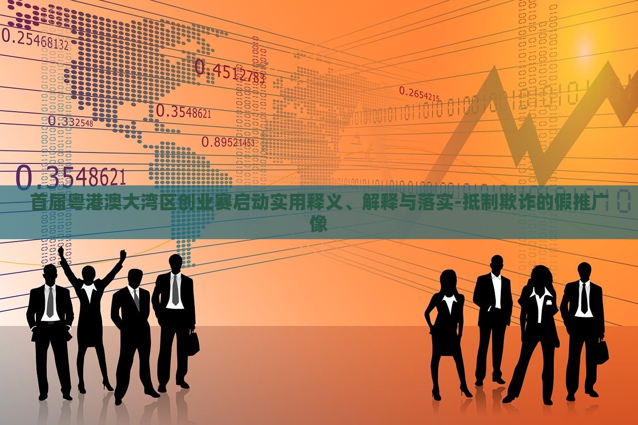 首屆粵港澳大灣區(qū)創(chuàng)業(yè)賽啟動實(shí)用釋義、解釋與落實(shí)-抵制欺詐的假推廣像
