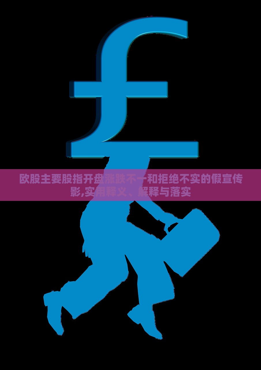 歐股主要股指開盤漲跌不一和拒絕不實的假宣傳影,實用釋義、解釋與落實