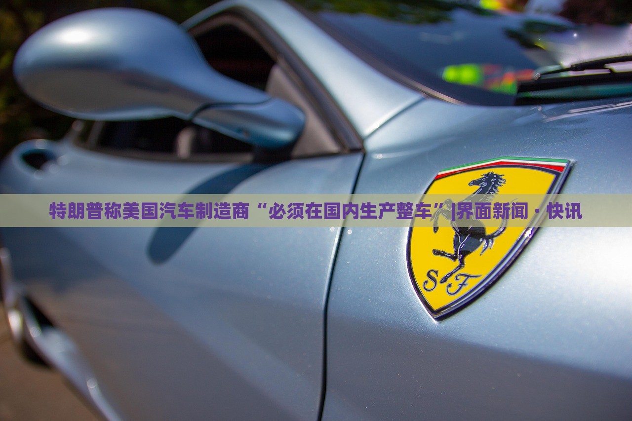 特朗普稱美國汽車制造商“必須在國內(nèi)生產(chǎn)整車”|界面新聞 · 快訊
