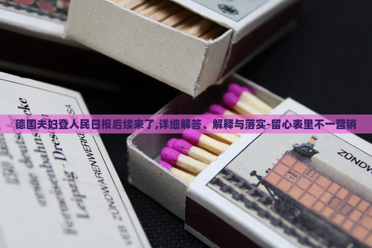 德國夫婦登人民日報后續(xù)來了,詳細解答、解釋與落實-留心表里不一營銷