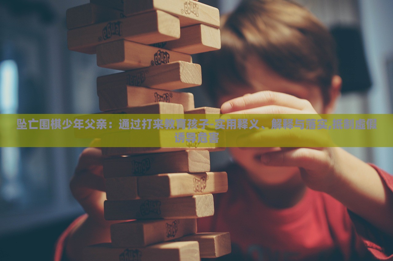 墜亡圍棋少年父親：通過打來教育孩子-實用釋義、解釋與落實,抵制虛假誘導(dǎo)危害