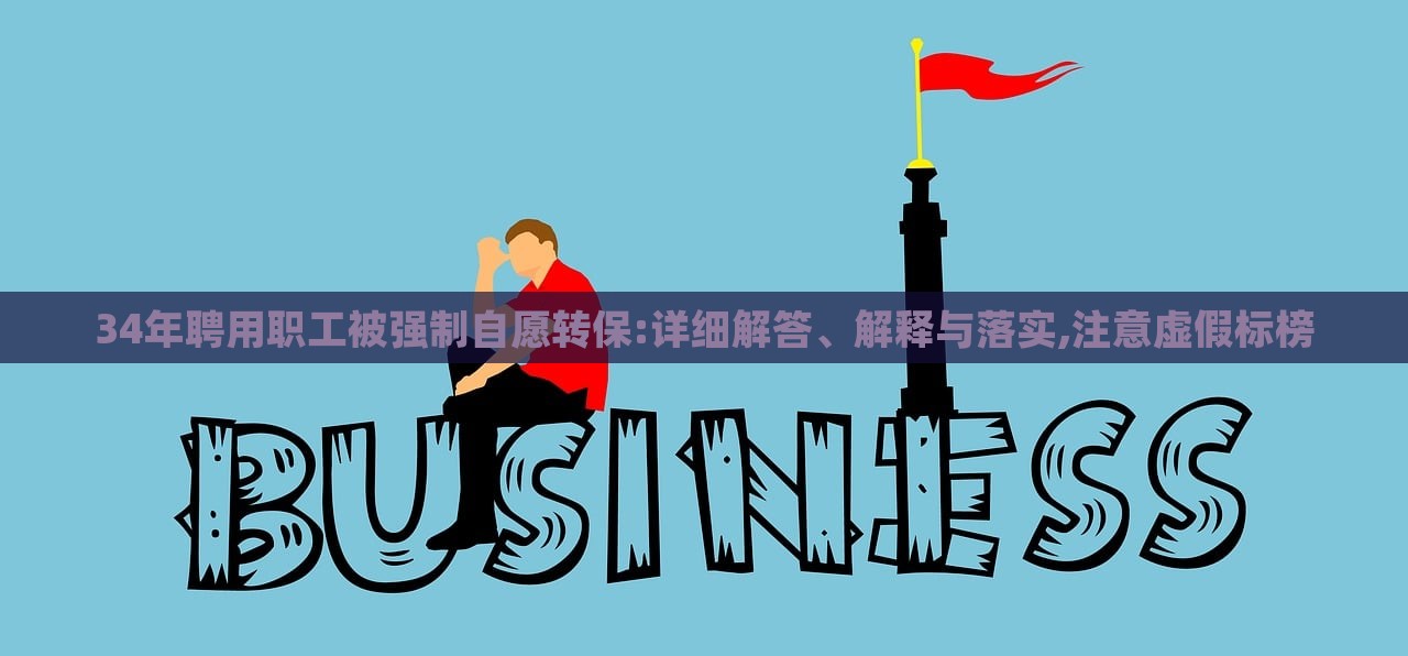 34年聘用職工被強制自愿轉(zhuǎn)保:詳細解答、解釋與落實,注意虛假標榜