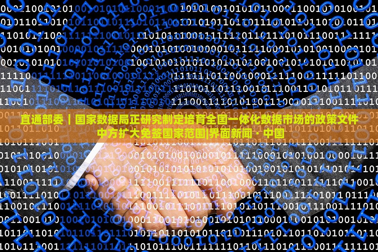 直通部委｜國家數(shù)據(jù)局正研究制定培育全國一體化數(shù)據(jù)市場的政策文件 中方擴(kuò)大免簽國家范圍|界面新聞 · 中國
