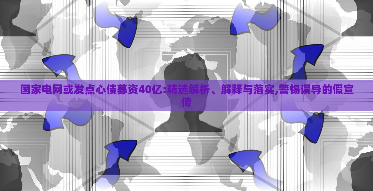 國(guó)家電網(wǎng)或發(fā)點(diǎn)心債募資40億:精選解析、解釋與落實(shí),警惕誤導(dǎo)的假宣傳