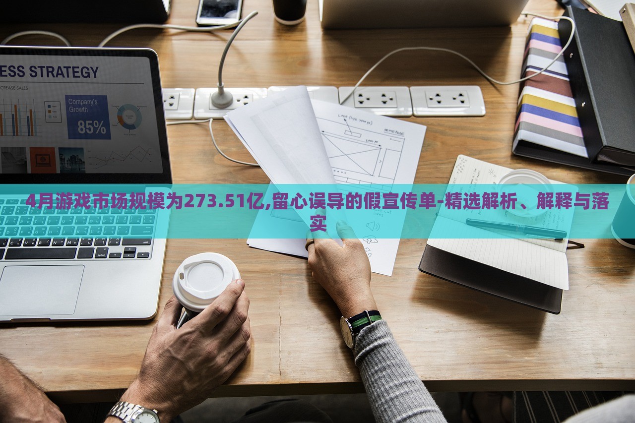4月游戲市場(chǎng)規(guī)模為273.51億,留心誤導(dǎo)的假宣傳單-精選解析、解釋與落實(shí) 4月游戲市場(chǎng)規(guī)模為273.51億,留心誤導(dǎo)的假宣傳單-精選解析、解釋與落實(shí)