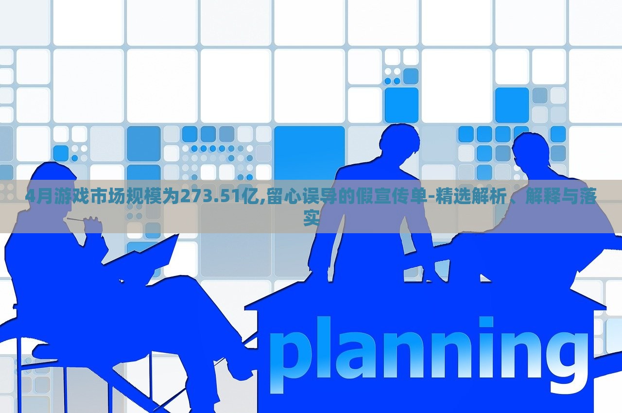4月游戲市場(chǎng)規(guī)模為273.51億,留心誤導(dǎo)的假宣傳單-精選解析、解釋與落實(shí) 4月游戲市場(chǎng)規(guī)模為273.51億,留心誤導(dǎo)的假宣傳單-精選解析、解釋與落實(shí)