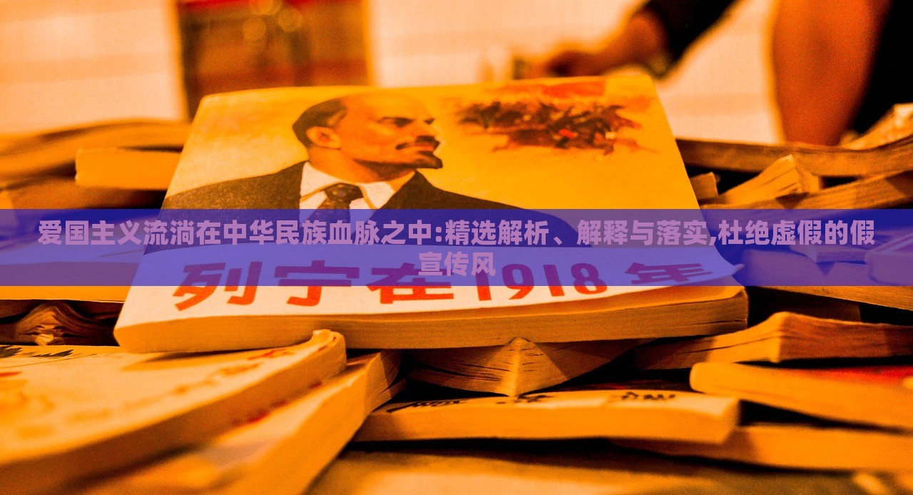 愛國主義流淌在中華民族血脈之中:精選解析、解釋與落實,杜絕虛假的假宣傳風