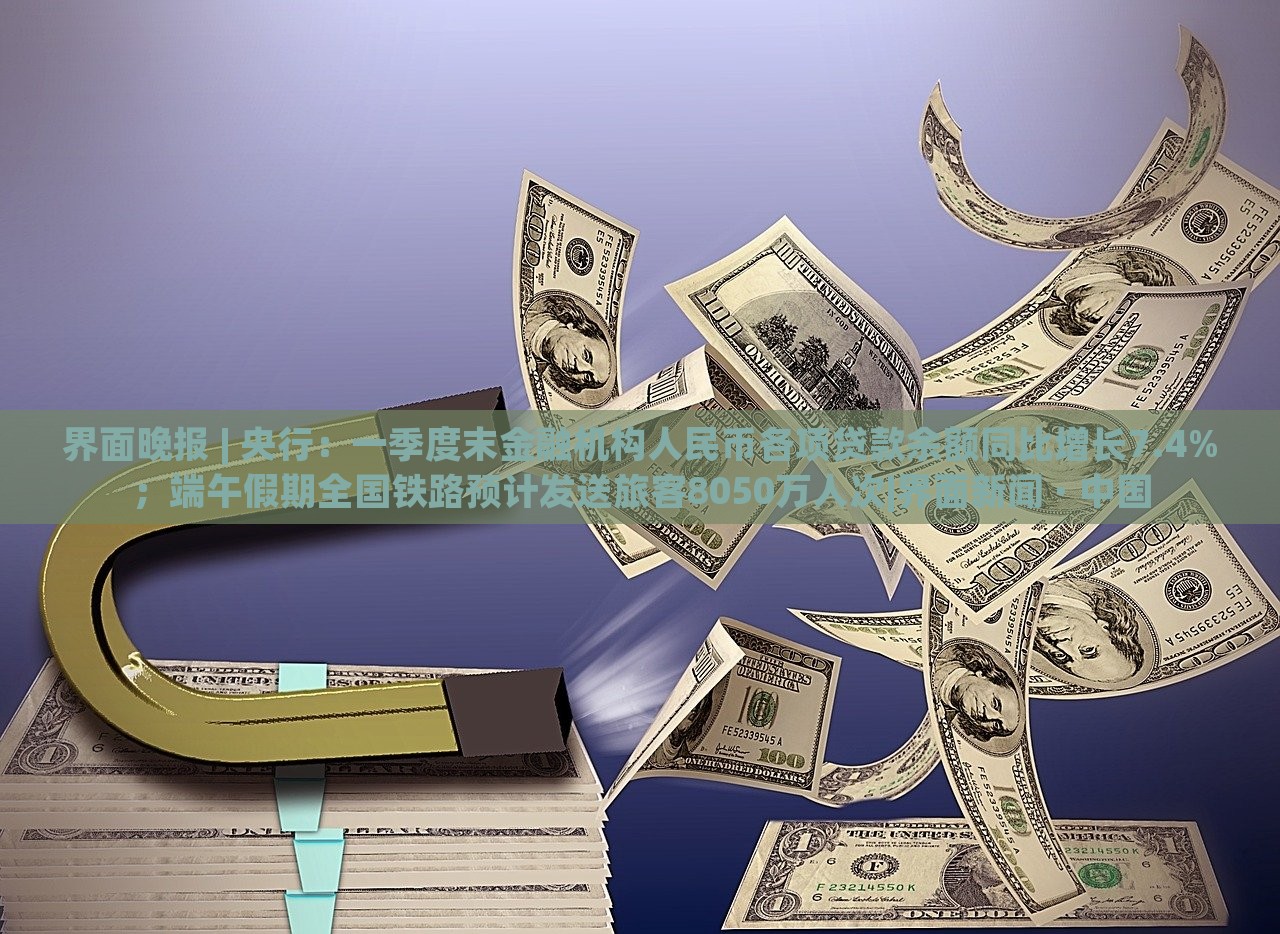 界面晚報(bào) | 央行：一季度末金融機(jī)構(gòu)人民幣各項(xiàng)貸款余額同比增長(zhǎng)7.4%；端午假期全國(guó)鐵路預(yù)計(jì)發(fā)送旅客8050萬(wàn)人次|界面新聞 · 中國(guó)