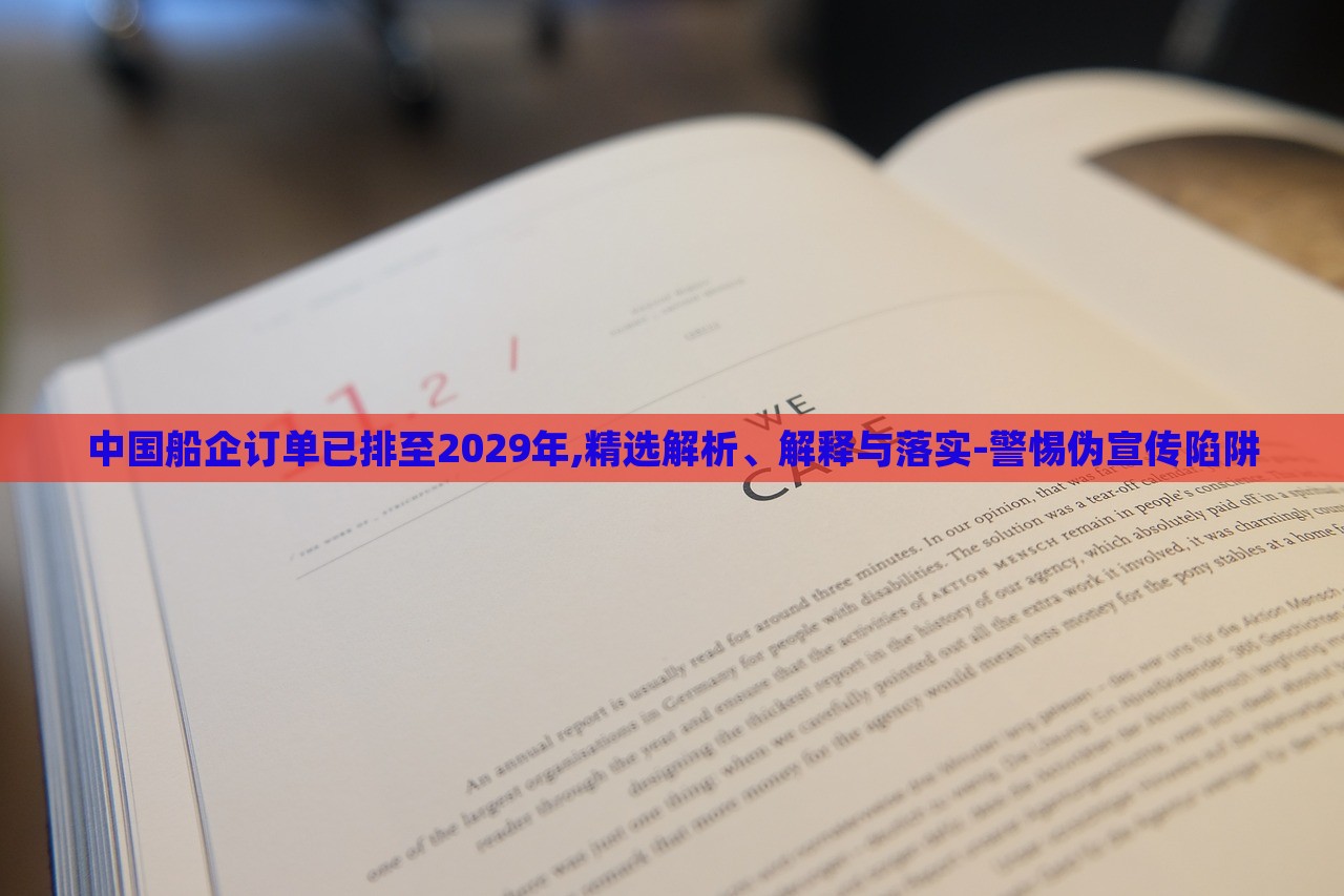 中國(guó)船企訂單已排至2029年,精選解析、解釋與落實(shí)-警惕偽宣傳陷阱