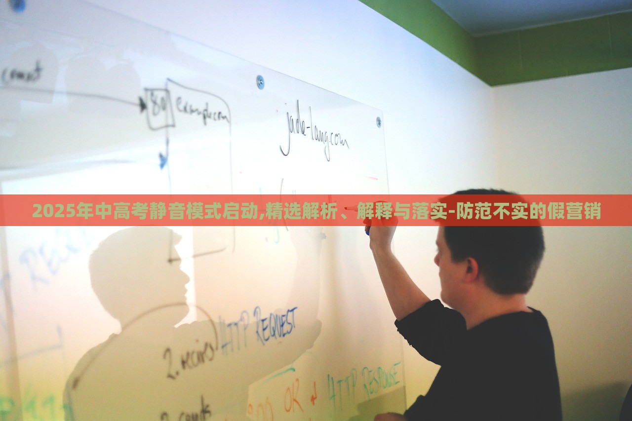 2025年中高考靜音模式啟動(dòng),精選解析、解釋與落實(shí)-防范不實(shí)的假營(yíng)銷