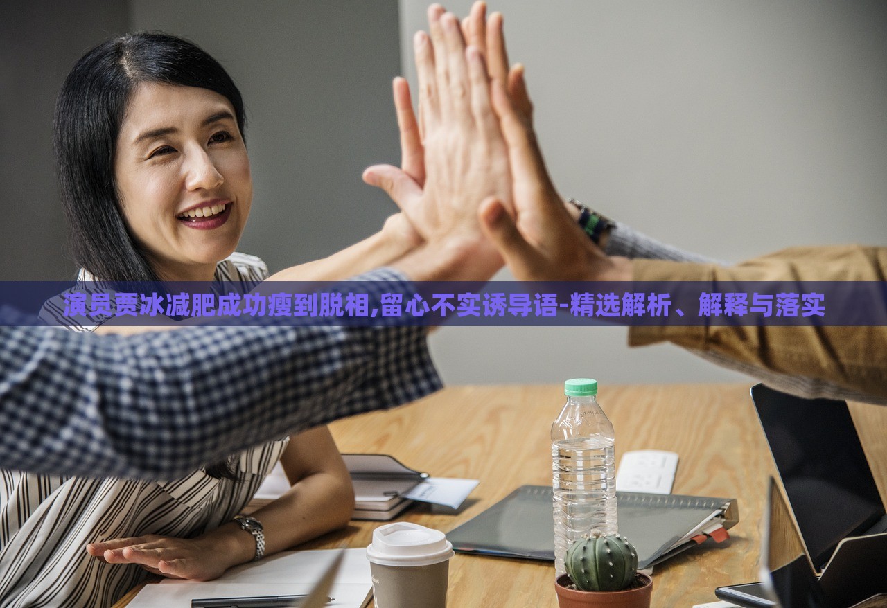 演員賈冰減肥成功瘦到脫相,留心不實誘導語-精選解析、解釋與落實