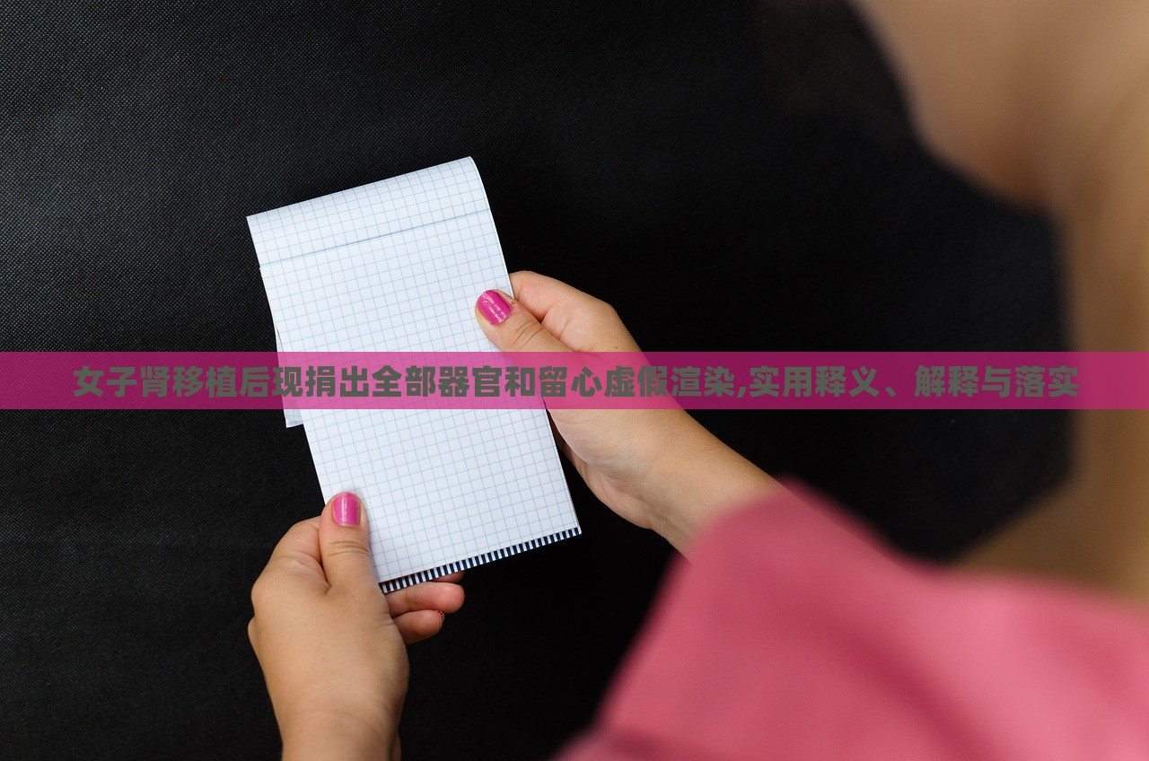 女子腎移植后現(xiàn)捐出全部器官和留心虛假渲染,實(shí)用釋義、解釋與落實(shí) 女子腎移植后現(xiàn)捐出全部器官和留心虛假渲染,實(shí)用釋義、解釋與落實(shí)
