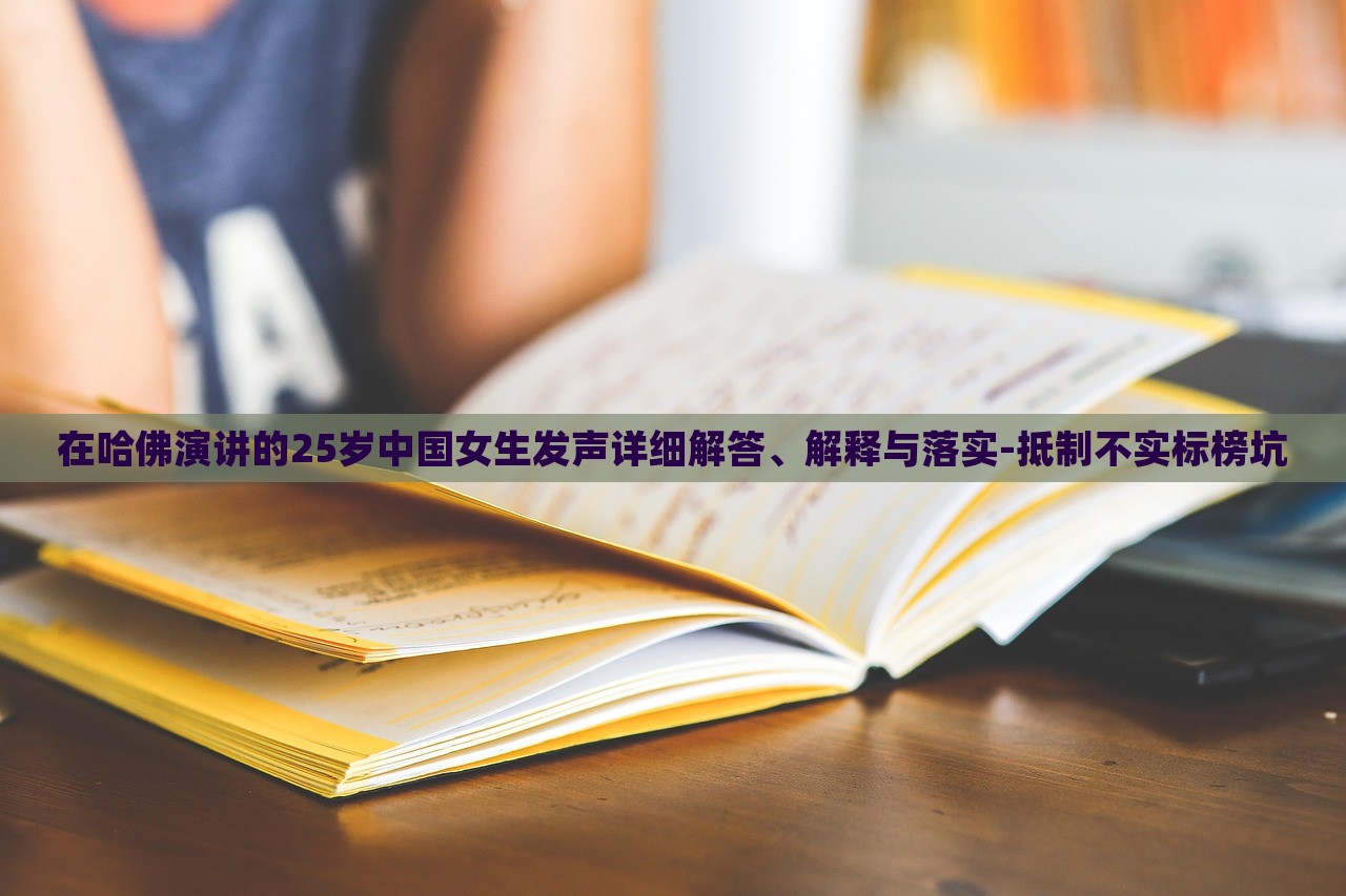 在哈佛演講的25歲中國女生發(fā)聲詳細解答、解釋與落實-抵制不實標榜坑