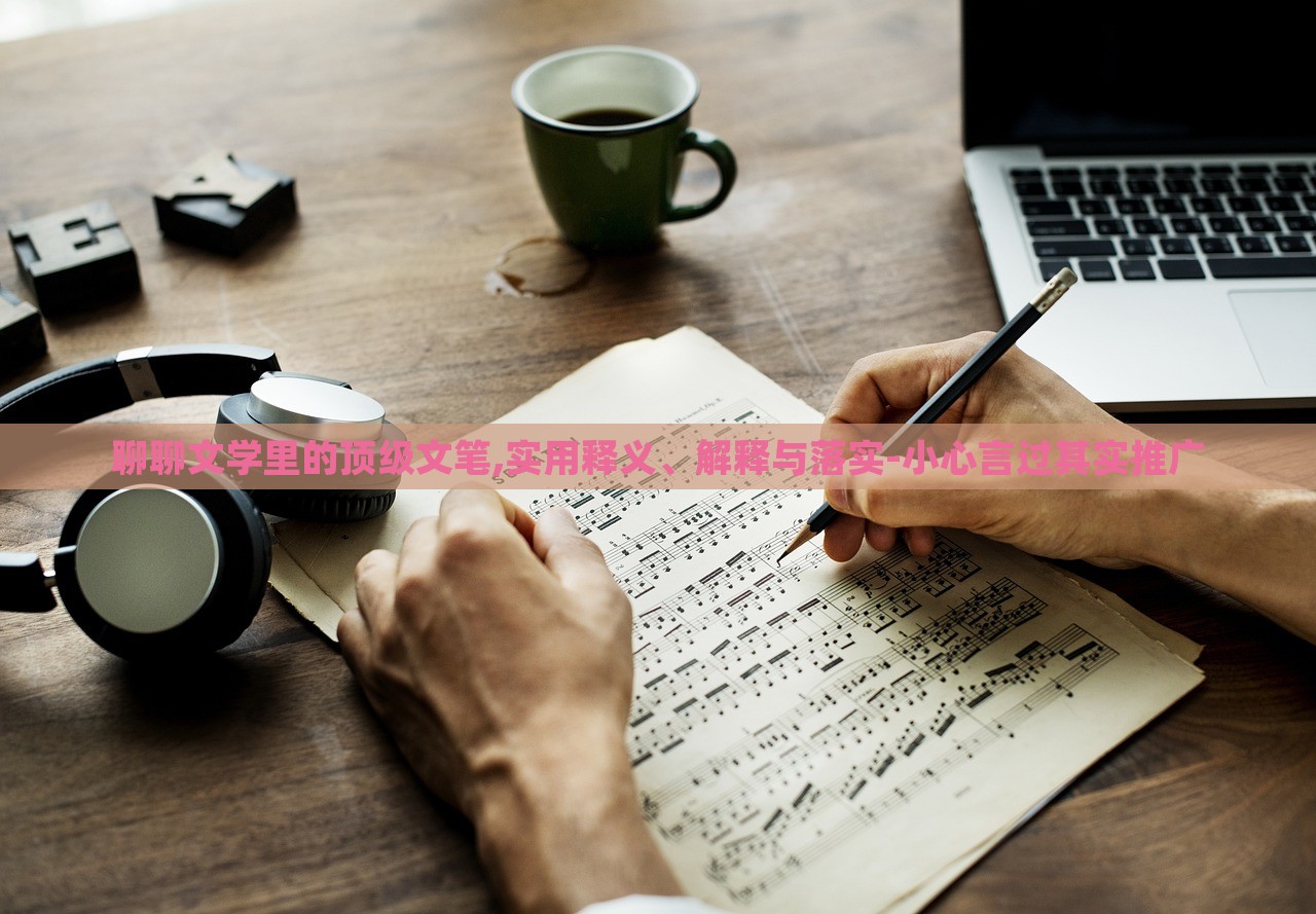 聊聊文學(xué)里的頂級文筆,實用釋義、解釋與落實-小心言過其實推廣