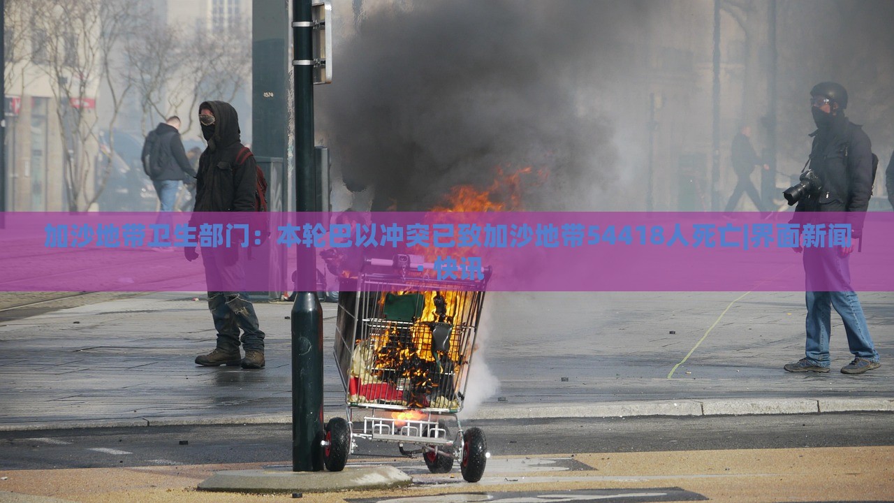 加沙地帶衛(wèi)生部門：本輪巴以沖突已致加沙地帶54418人死亡|界面新聞 · 快訊