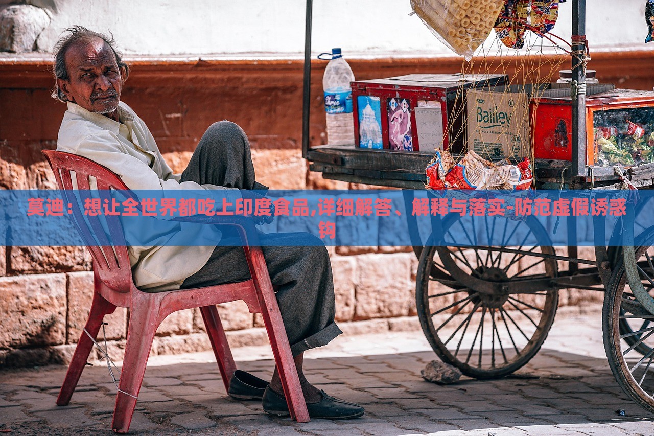 莫迪：想讓全世界都吃上印度食品,詳細(xì)解答、解釋與落實(shí)-防范虛假誘惑鉤