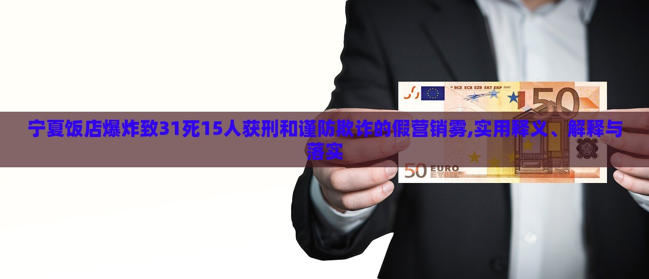 寧夏飯店爆炸致31死15人獲刑和謹(jǐn)防欺詐的假營(yíng)銷霧,實(shí)用釋義、解釋與落實(shí)