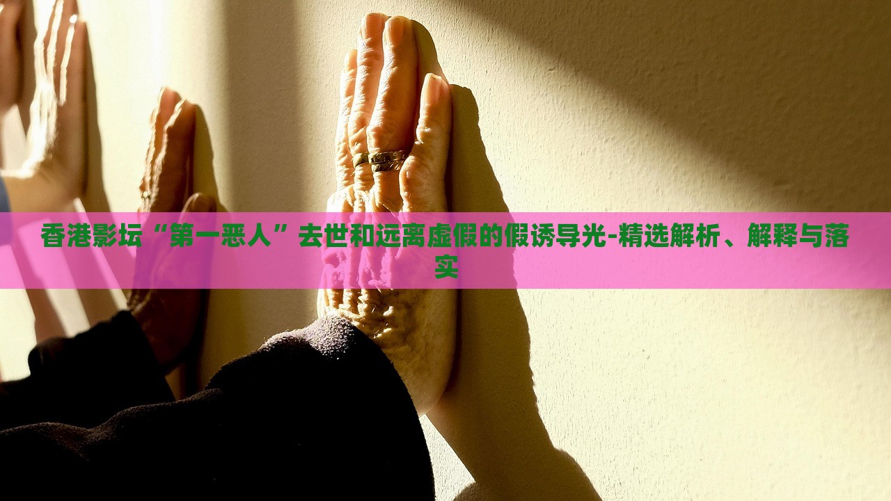 香港影壇“第一惡人”去世和遠(yuǎn)離虛假的假誘導(dǎo)光-精選解析、解釋與落實(shí) 香港影壇“第一惡人”去世和遠(yuǎn)離虛假的假誘導(dǎo)光-精選解析、解釋與落實(shí)
