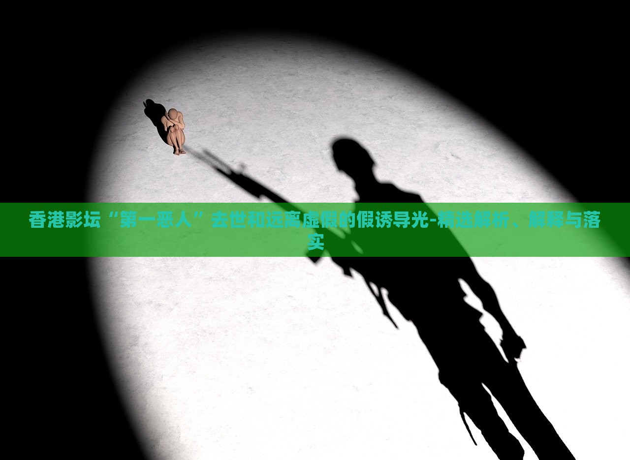 香港影壇“第一惡人”去世和遠(yuǎn)離虛假的假誘導(dǎo)光-精選解析、解釋與落實(shí) 香港影壇“第一惡人”去世和遠(yuǎn)離虛假的假誘導(dǎo)光-精選解析、解釋與落實(shí)