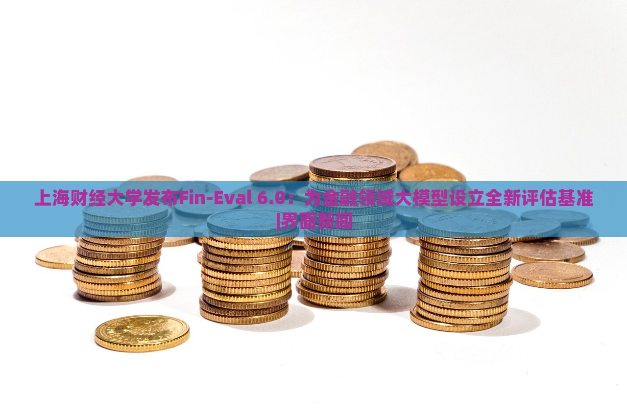 上海財(cái)經(jīng)大學(xué)發(fā)布Fin-Eval 6.0：為金融領(lǐng)域大模型設(shè)立全新評(píng)估基準(zhǔn)|界面新聞