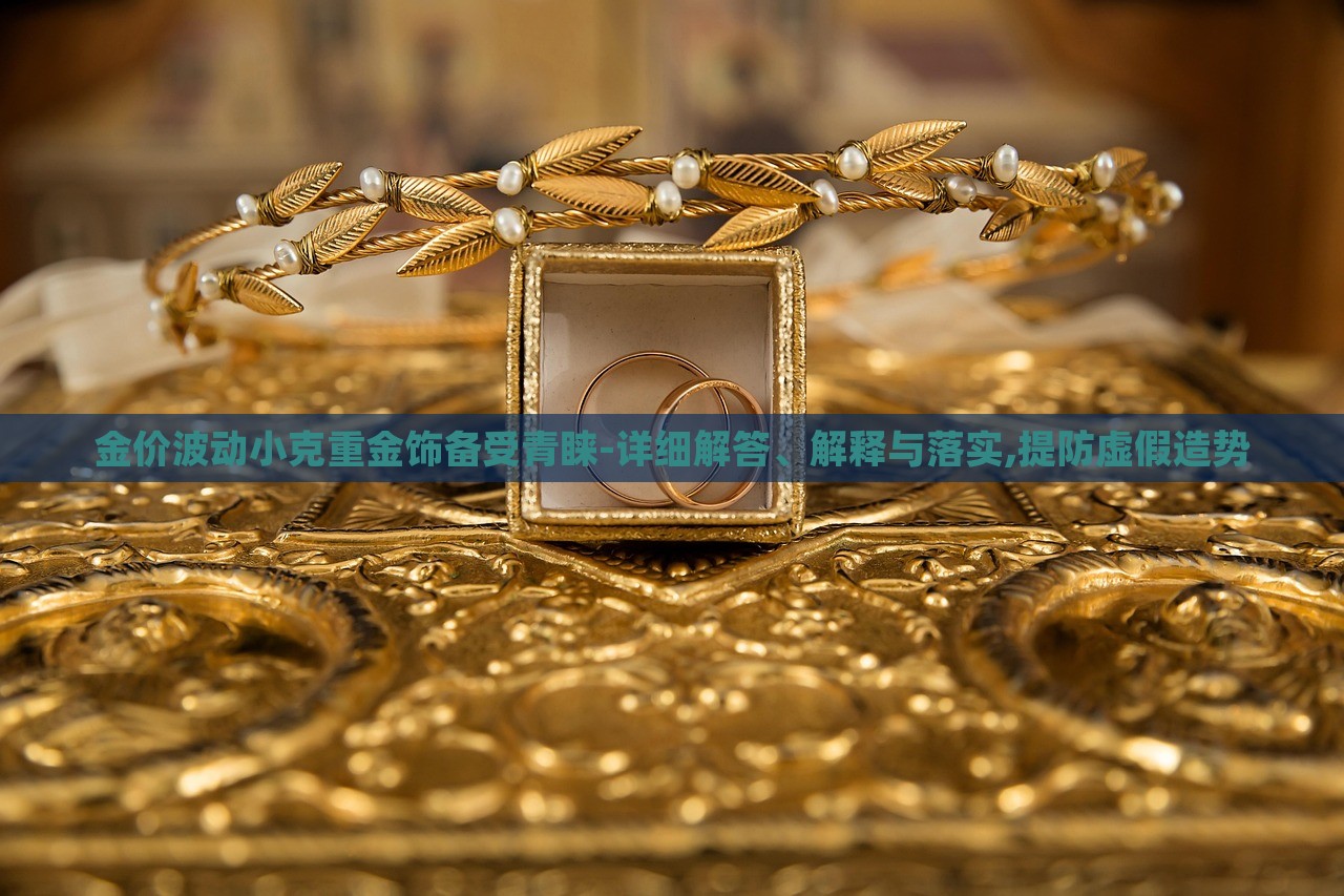 金價波動小克重金飾備受青睞-詳細(xì)解答、解釋與落實,提防虛假造勢