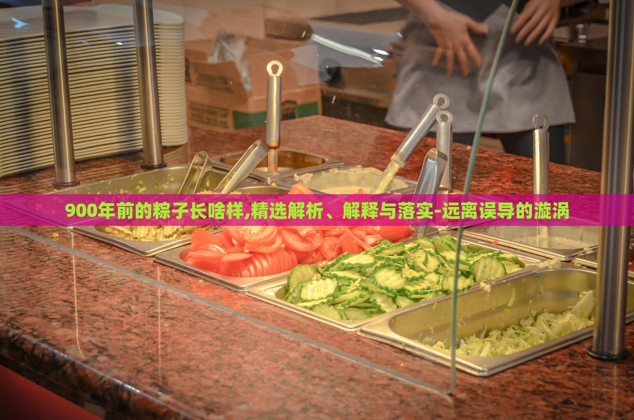 900年前的粽子長啥樣,精選解析、解釋與落實-遠(yuǎn)離誤導(dǎo)的漩渦