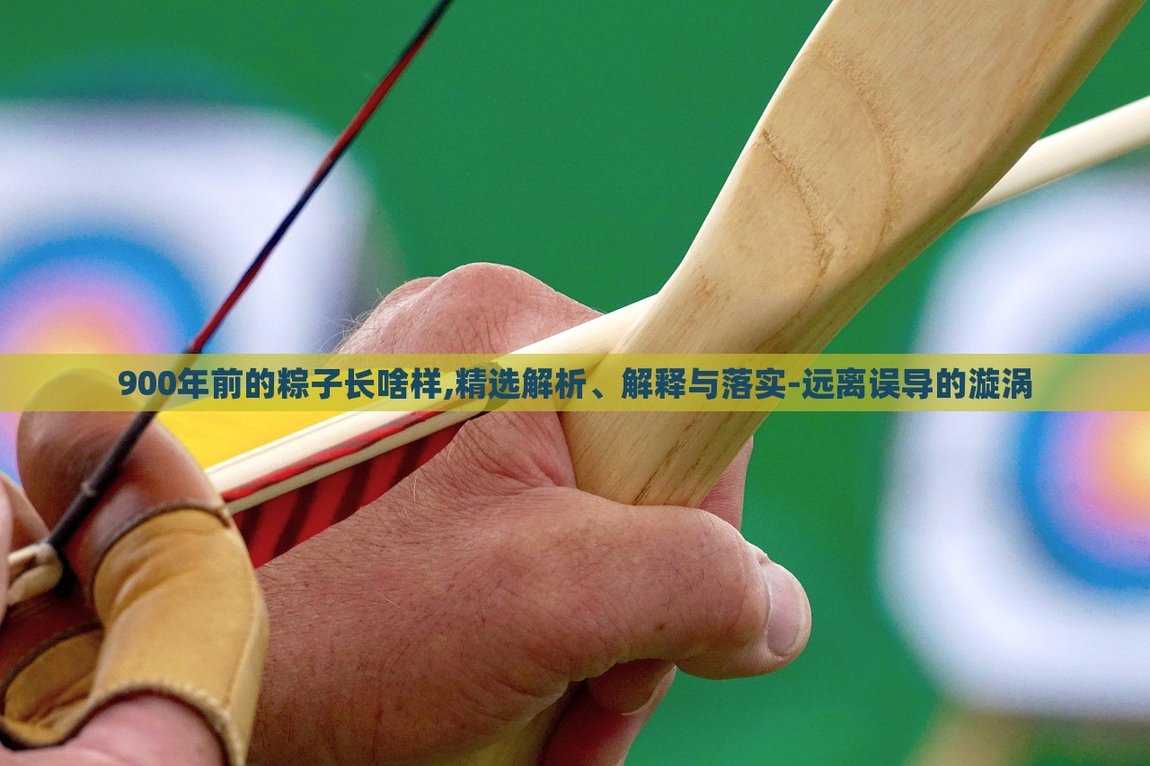 900年前的粽子長啥樣,精選解析、解釋與落實-遠(yuǎn)離誤導(dǎo)的漩渦